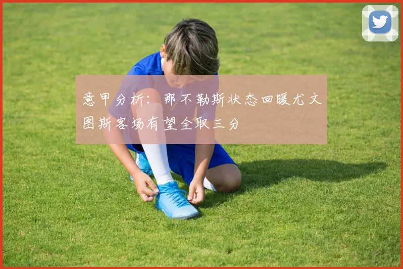 意甲分析：那不勒斯状态回暖尤文图斯客场有望全取三分