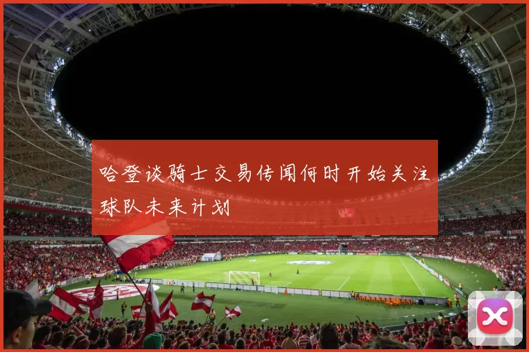 哈登谈骑士交易传闻何时开始关注球队未来计划