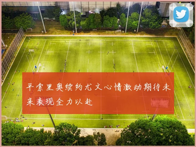 平索里奥续约尤文心情激动期待未来表现全力以赴