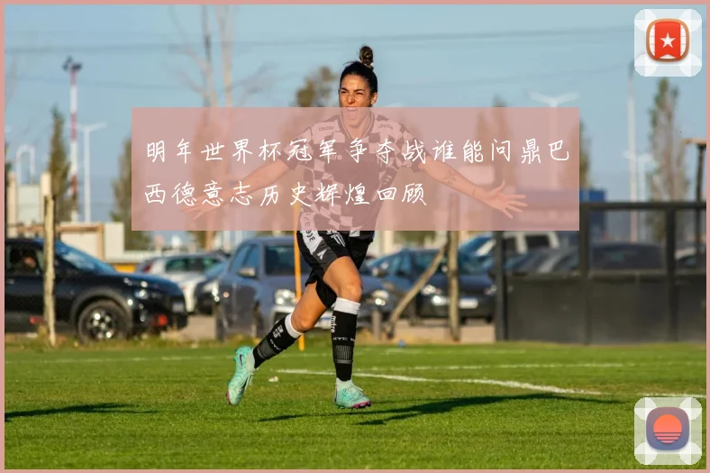 明年世界杯冠军争夺战谁能问鼎巴西德意志历史辉煌回顾