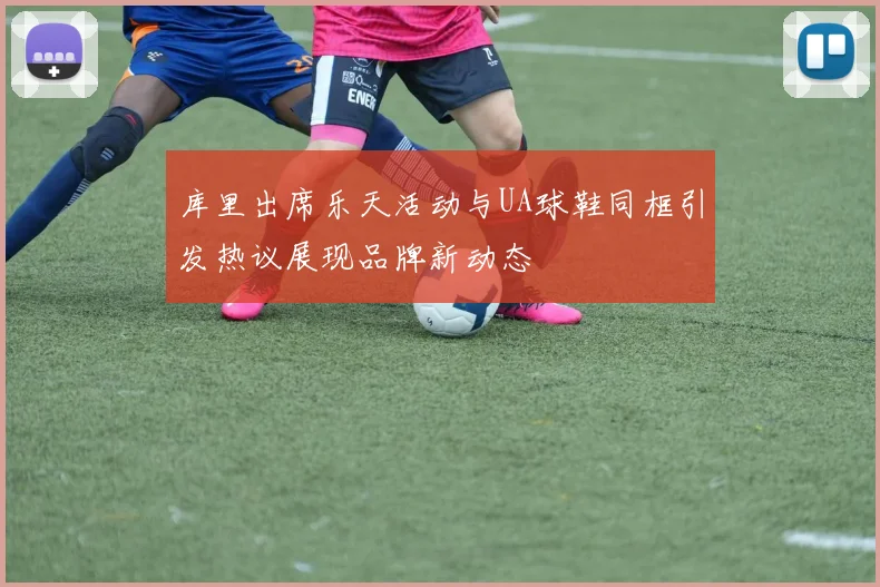 库里出席乐天活动与UA球鞋同框引发热议展现品牌新动态