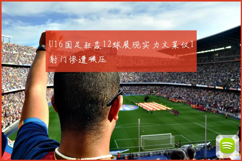 U16国足狂轰12球展现实力文莱仅1射门惨遭碾压