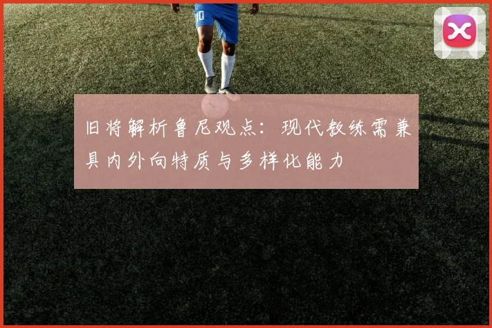 旧将解析鲁尼观点：现代教练需兼具内外向特质与多样化能力