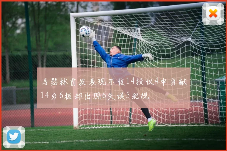 马瑟林首发表现不佳14投仅4中贡献14分6板却出现6失误5犯规