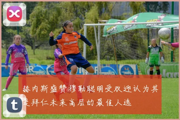 赫内斯盛赞穆勒聪明受欢迎认为其是拜仁未来高层的最佳人选