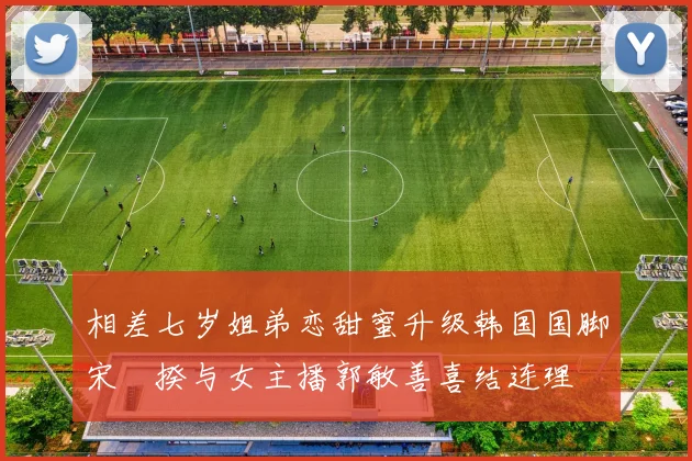 相差七岁姐弟恋甜蜜升级韩国国脚宋旻揆与女主播郭敏善喜结连理