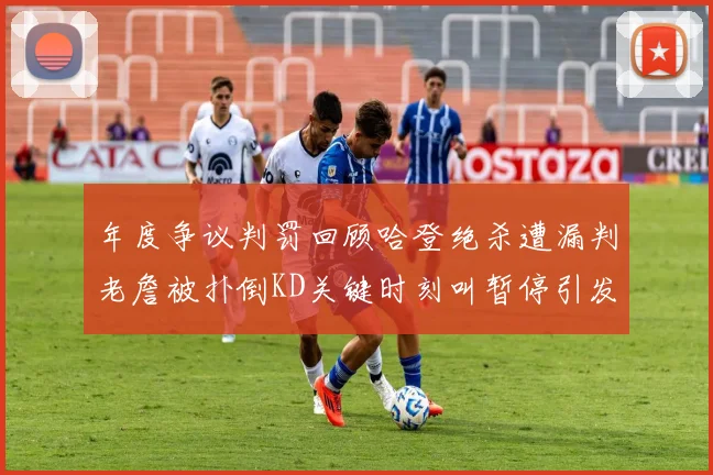 年度争议判罚回顾哈登绝杀遭漏判老詹被扑倒KD关键时刻叫暂停引发热议