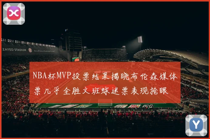NBA杯MVP投票结果揭晓布伦森媒体票几乎全胜文班球迷票表现抢眼