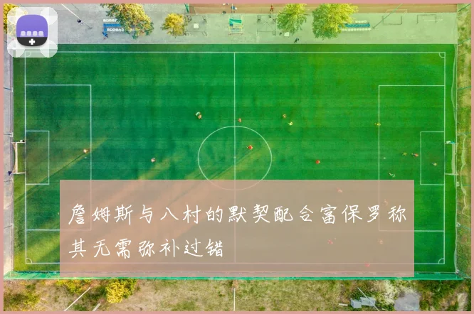 詹姆斯与八村的默契配合富保罗称其无需弥补过错