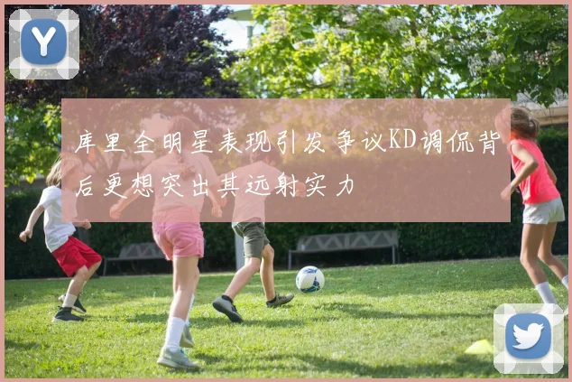 库里全明星表现引发争议KD调侃背后更想突出其远射实力