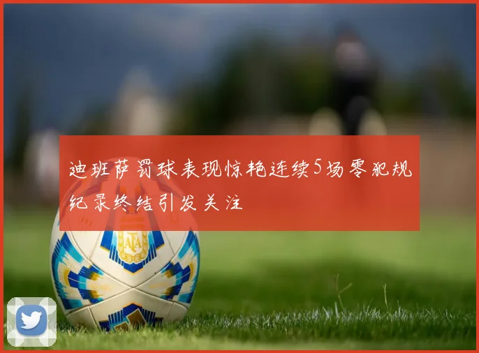 迪班萨罚球表现惊艳连续5场零犯规纪录终结引发关注