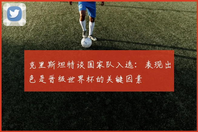 克里斯坦特谈国家队入选：表现出色是晋级世界杯的关键因素