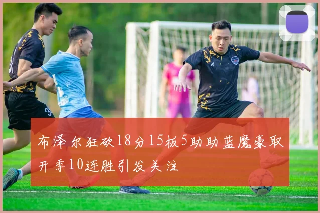 布泽尔狂砍18分15板5助助蓝魔豪取开季10连胜引发关注