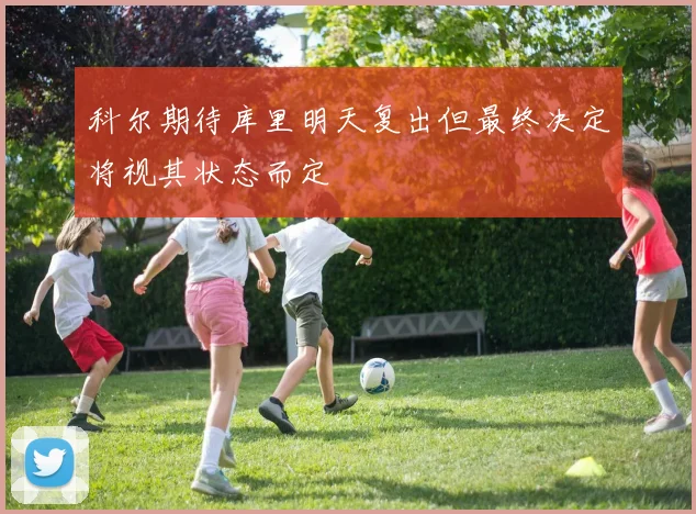 科尔期待库里明天复出但最终决定将视其状态而定