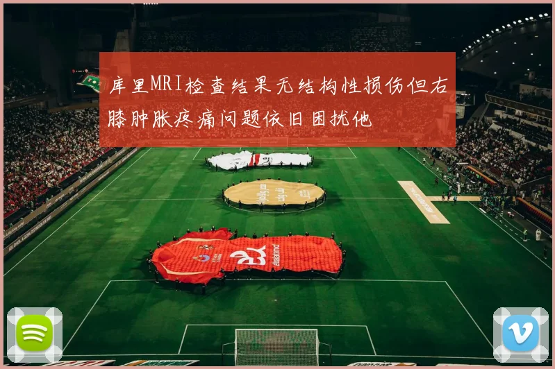 库里MRI检查结果无结构性损伤但右膝肿胀疼痛问题依旧困扰他