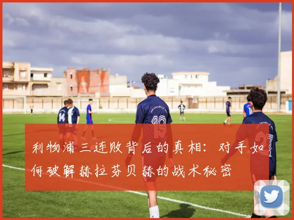 利物浦三连败背后的真相：对手如何破解赫拉芬贝赫的战术秘密
