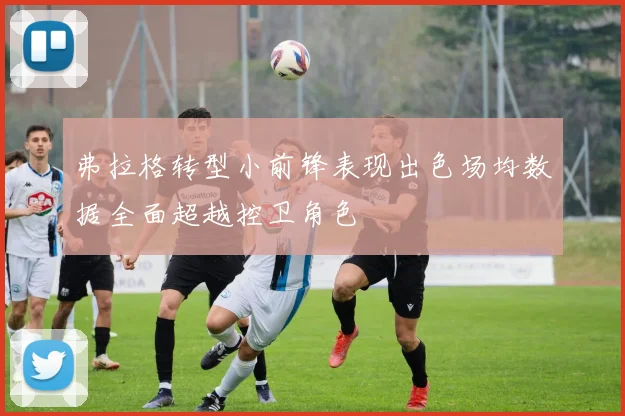 弗拉格转型小前锋表现出色场均数据全面超越控卫角色