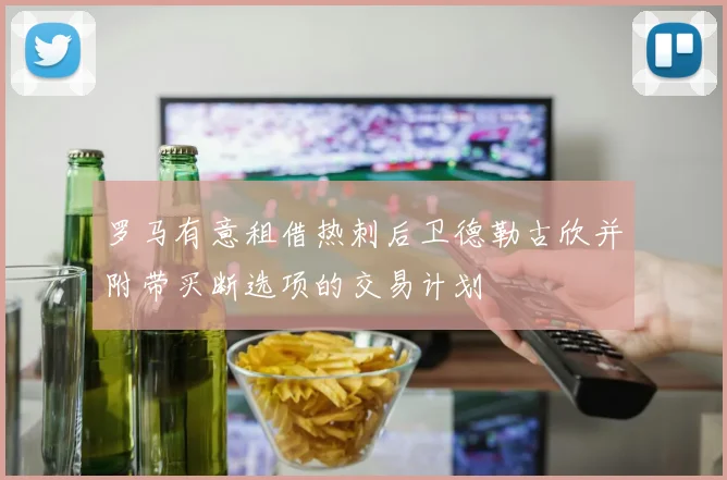 罗马有意租借热刺后卫德勒古欣并附带买断选项的交易计划