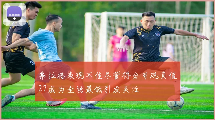 弗拉格表现不佳尽管得分可观负值27成为全场最低引发关注