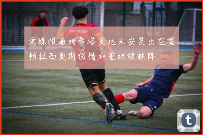 意媒报道姆希塔良达米安复出在望帕拉西奥斯伤情加重继续缺阵
