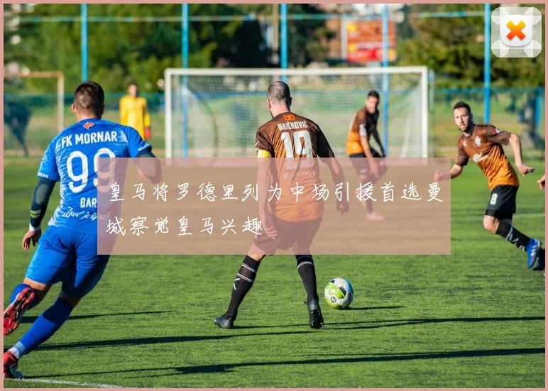 皇马将罗德里列为中场引援首选曼城察觉皇马兴趣