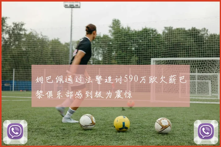 姆巴佩通过法警追讨590万欧欠薪巴黎俱乐部感到极为震惊