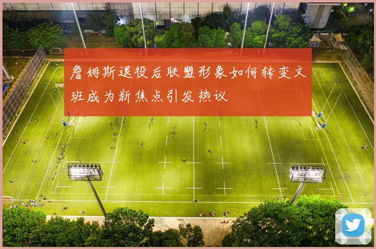 詹姆斯退役后联盟形象如何转变文班成为新焦点引发热议