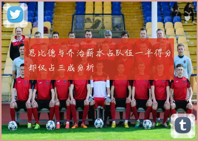 恩比德与乔治薪水占队伍一半得分却仅占三成分析