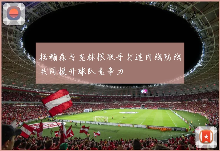 杨瀚森与克林根联手打造内线防线共同提升球队竞争力