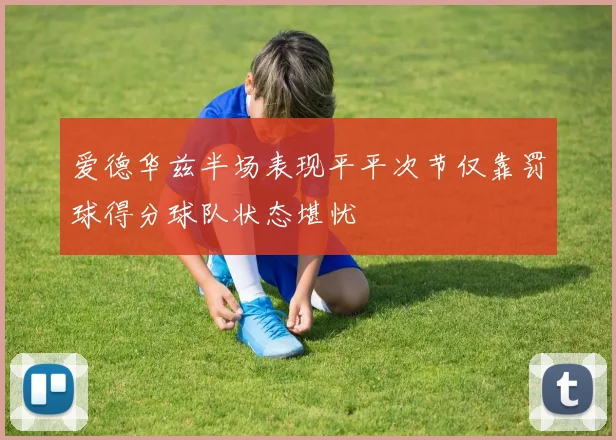 爱德华兹半场表现平平次节仅靠罚球得分球队状态堪忧