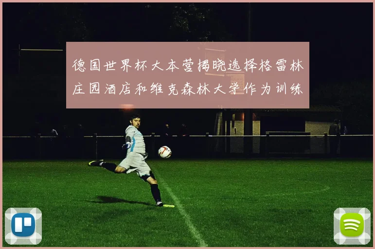 德国世界杯大本营揭晓选择格雷林庄园酒店和维克森林大学作为训练基地