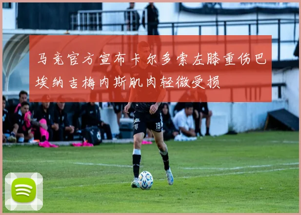 马竞官方宣布卡尔多索左膝重伤巴埃纳吉梅内斯肌肉轻微受损