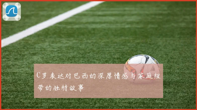 C罗表达对巴西的深厚情感与家庭纽带的独特故事
