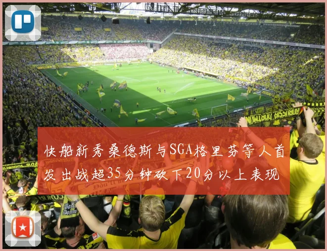 快船新秀桑德斯与SGA格里芬等人首发出战超35分钟砍下20分以上表现亮眼