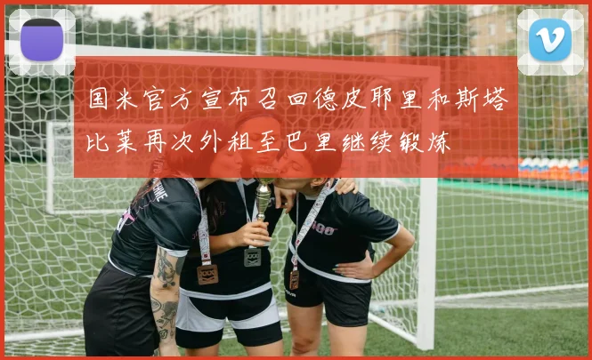 国米官方宣布召回德皮耶里和斯塔比莱再次外租至巴里继续锻炼