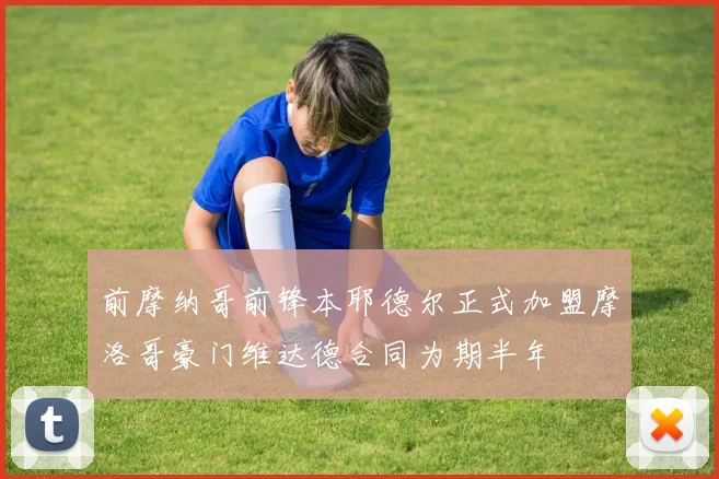 前摩纳哥前锋本耶德尔正式加盟摩洛哥豪门维达德合同为期半年