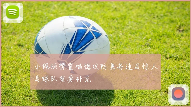 小佩顿赞霍福德攻防兼备速度惊人是球队重要补充