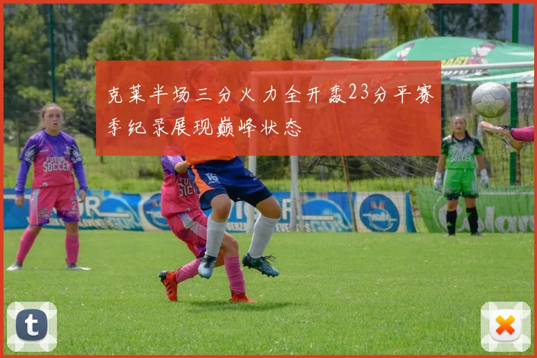 克莱半场三分火力全开轰23分平赛季纪录展现巅峰状态