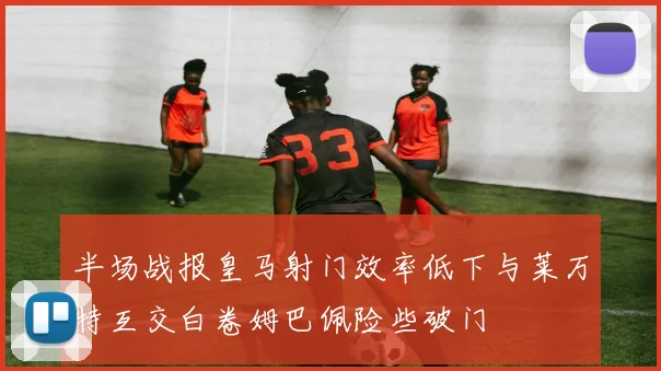半场战报皇马射门效率低下与莱万特互交白卷姆巴佩险些破门