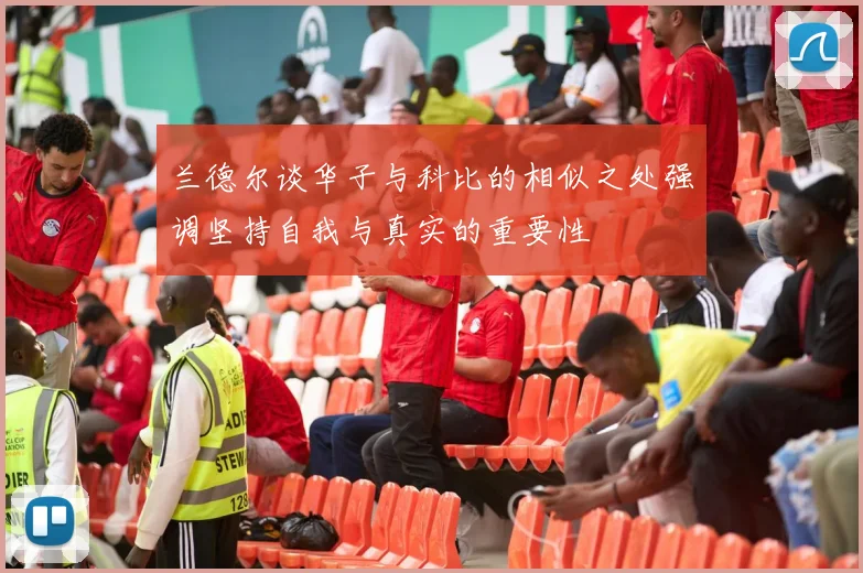 兰德尔谈华子与科比的相似之处强调坚持自我与真实的重要性