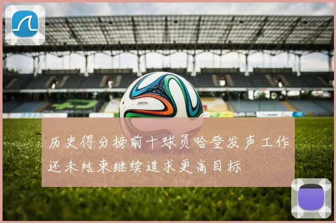 历史得分榜前十球员哈登发声工作还未结束继续追求更高目标