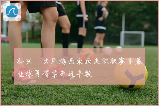 孙兴慜力压梅西荣获美职联赛季最佳球员得票率近半数