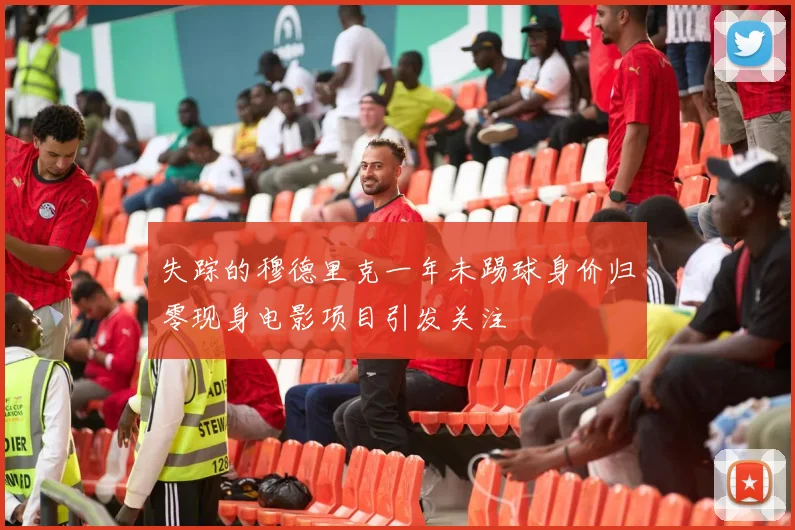 失踪的穆德里克一年未踢球身价归零现身电影项目引发关注