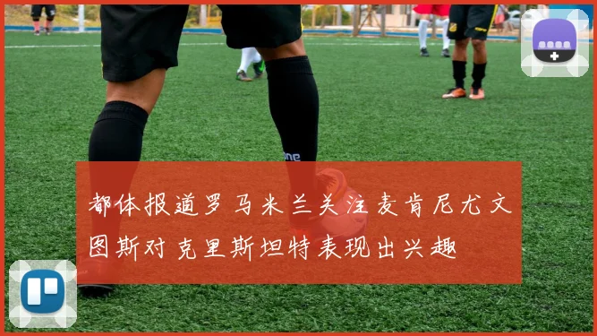 都体报道罗马米兰关注麦肯尼尤文图斯对克里斯坦特表现出兴趣