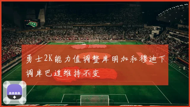 勇士2K能力值调整库明加和穆迪下调库巴追维持不变