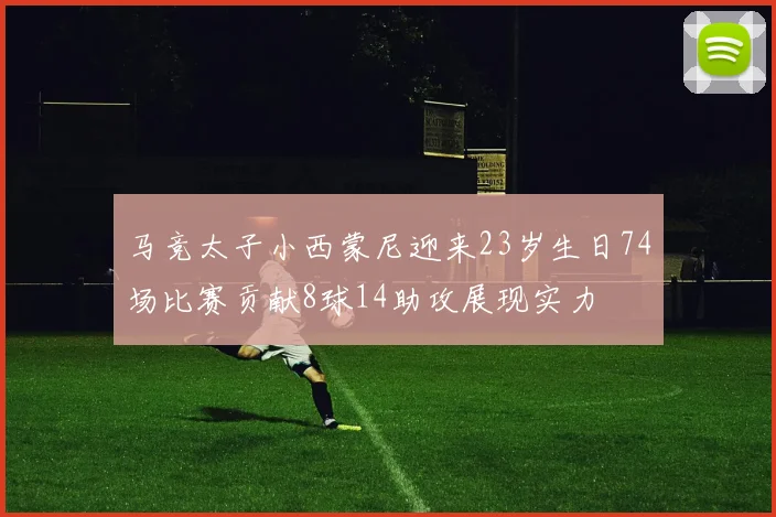 马竞太子小西蒙尼迎来23岁生日74场比赛贡献8球14助攻展现实力