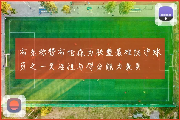 布克称赞布伦森为联盟最难防守球员之一灵活性与得分能力兼具