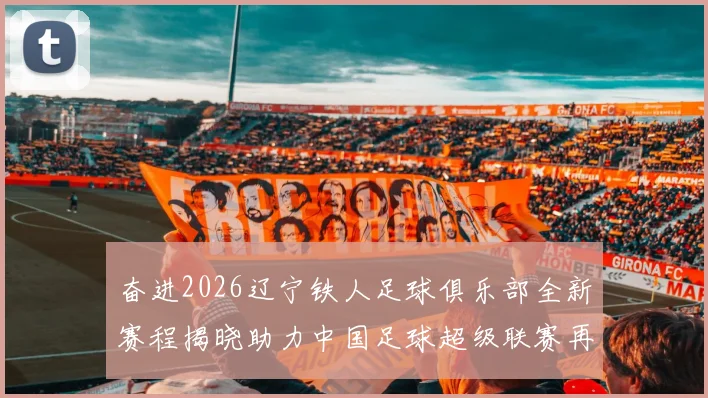 奋进2026辽宁铁人足球俱乐部全新赛程揭晓助力中国足球超级联赛再创辉煌