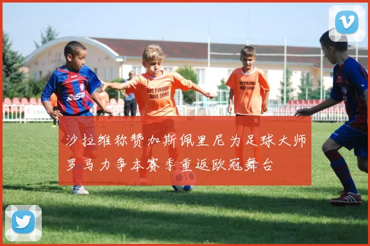 沙拉维称赞加斯佩里尼为足球大师罗马力争本赛季重返欧冠舞台