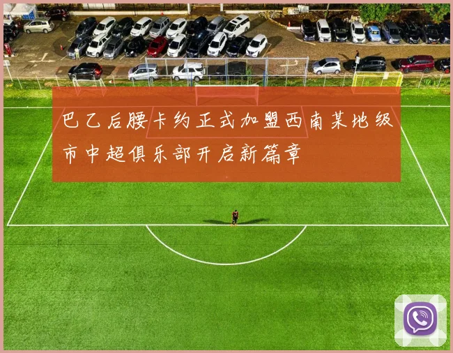 巴乙后腰卡约正式加盟西南某地级市中超俱乐部开启新篇章